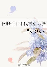 我的七十年代村霸老婆番外完结